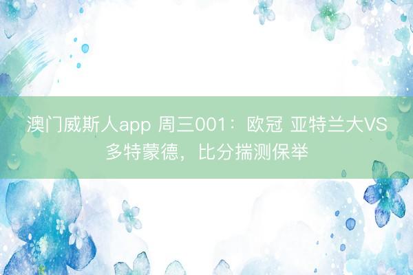 澳门威斯人app 周三001:欧冠 亚特兰大VS多特蒙德,比分揣测保举
