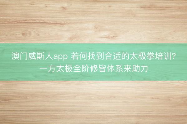 澳门威斯人app 若何找到合适的太极拳培训?一方太极全阶修皆体系来助力
