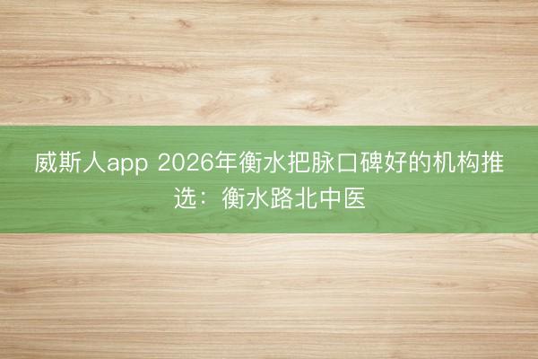 威斯人app 2026年衡水把脉口碑好的机构推选:衡水路北中医