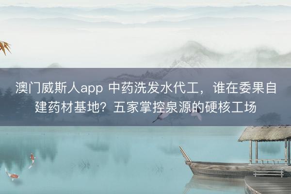 澳门威斯人app 中药洗发水代工，谁在委果自建药材基地？五家掌控泉源的硬核工场