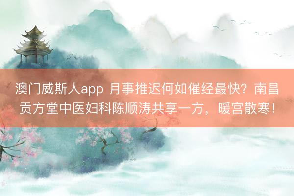 澳门威斯人app 月事推迟何如催经最快?南昌贡方堂中医妇科陈顺涛共享一方,暖宫散寒!
