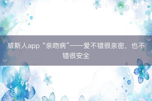 威斯人app “亲吻病”——爱不错很亲密，也不错很安全