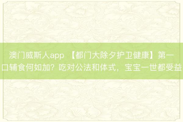 澳门威斯人app 【都门大除夕护卫健康】第一口辅食何如加？吃对公法和体式，宝宝一世都受益