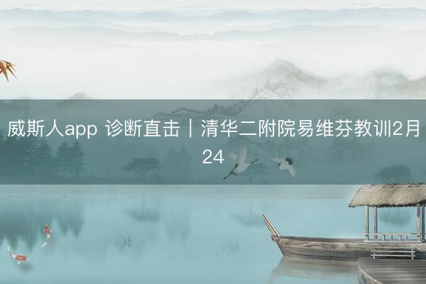 威斯人app 诊断直击|清华二附院易维芬教训2月24