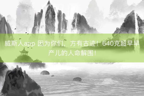 威斯人app 因为你们，方有古迹！640克超早早产儿的人命解围！