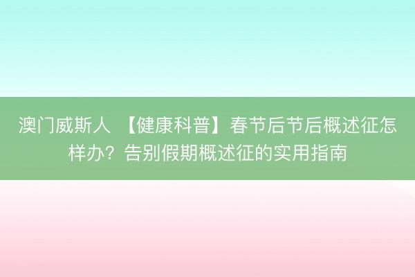 澳门威斯人 【健康科普】春节后节后概述征怎样办?告别假期概述征的实用指南
