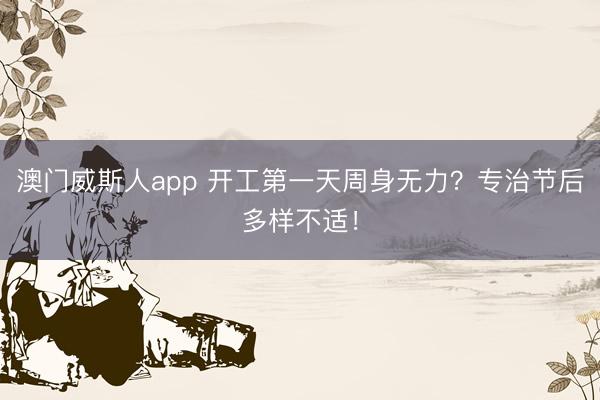 澳门威斯人app 开工第一天周身无力？专治节后多样不适！