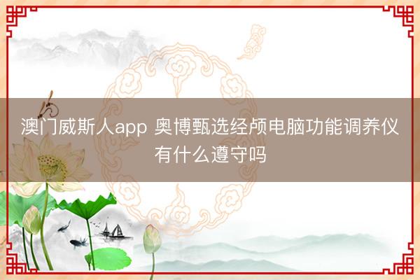 澳门威斯人app 奥博甄选经颅电脑功能调养仪有什么遵守吗