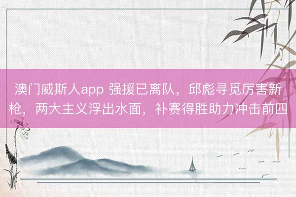 澳门威斯人app 强援已离队,邱彪寻觅厉害新枪,两大主义浮出水面,补赛得胜助力冲击前四