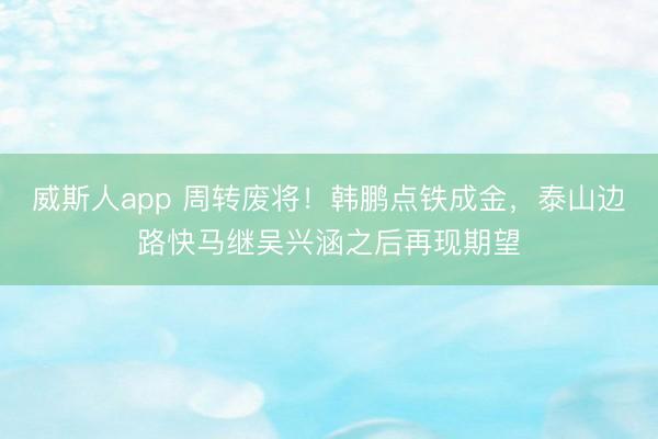 威斯人app 周转废将!韩鹏点铁成金,泰山边路快马继吴兴涵之后再现期望