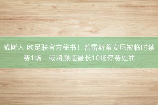 威斯人 欧足联官方秘书！普雷斯蒂安尼被临时禁赛1场，或将濒临最长10场停赛处罚