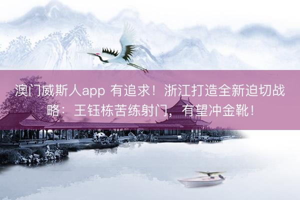 澳门威斯人app 有追求！浙江打造全新迫切战略：王钰栋苦练射门，有望冲金靴！