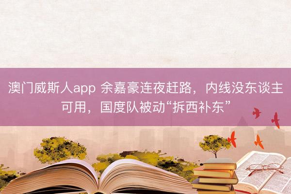 澳门威斯人app 余嘉豪连夜赶路，内线没东谈主可用，国度队被动“拆西补东”