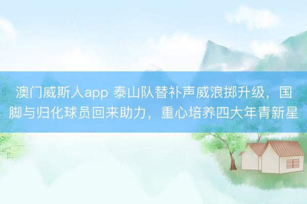 澳门威斯人app 泰山队替补声威浪掷升级，国脚与归化球员回来助力，重心培养四大年青新星
