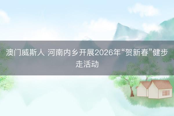 澳门威斯人 河南内乡开展2026年“贺新春”健步走活动