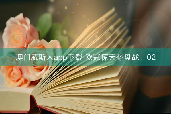 澳门威斯人app下载 欧冠惊天翻盘战!02