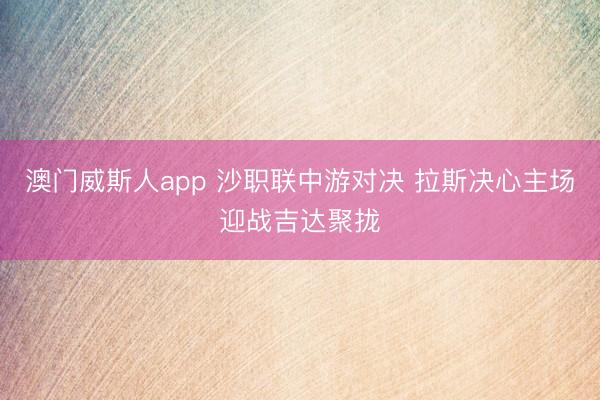 澳门威斯人app 沙职联中游对决 拉斯决心主场迎战吉达聚拢