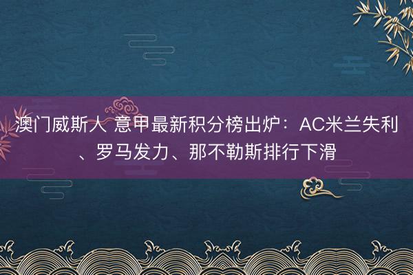 澳门威斯人 意甲最新积分榜出炉：AC米兰失利、罗马发力、那不勒斯排行下滑