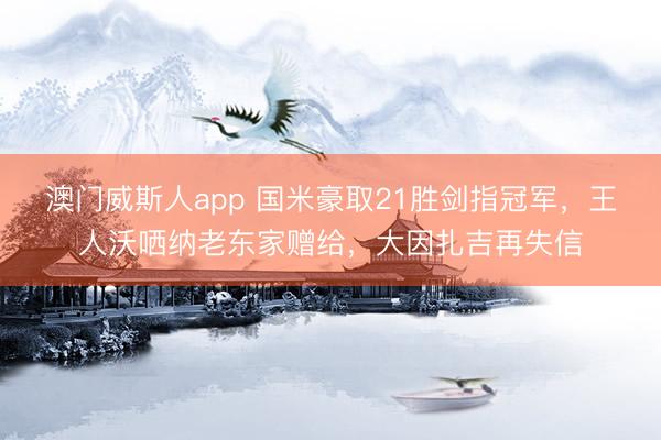 澳门威斯人app 国米豪取21胜剑指冠军,王人沃哂纳老东家赠给,大因扎吉再失信