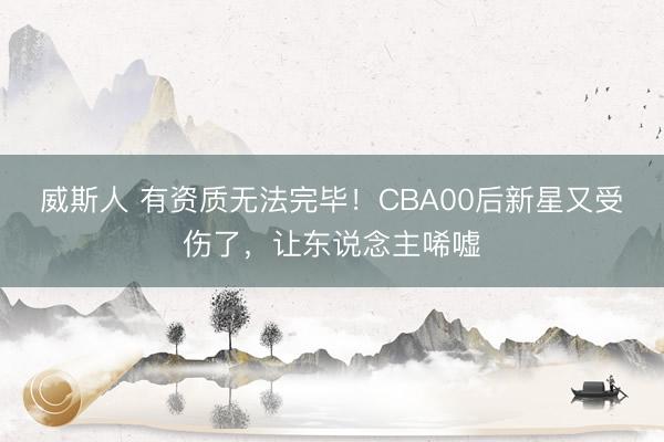 威斯人 有资质无法完毕！CBA00后新星又受伤了，让东说念主唏嘘