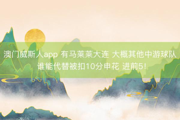 澳门威斯人app 有马莱莱大连 大概其他中游球队 谁能代替被扣10分申花 进前5!