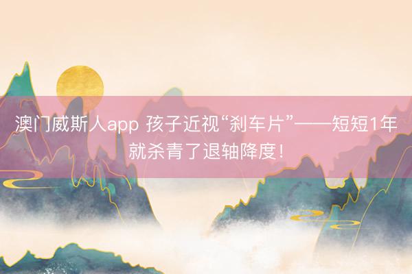 澳门威斯人app 孩子近视“刹车片”——短短1年就杀青了退轴降度!