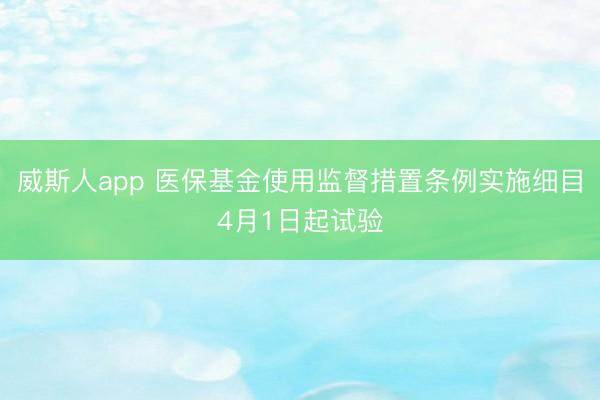 威斯人app 医保基金使用监督措置条例实施细目4月1日起试验