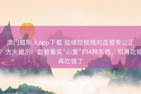 澳门威斯人app下载 陆续吃核桃对血管有公正吗？大夫提示：血管着实“心爱”的4种东西，别再吃错了