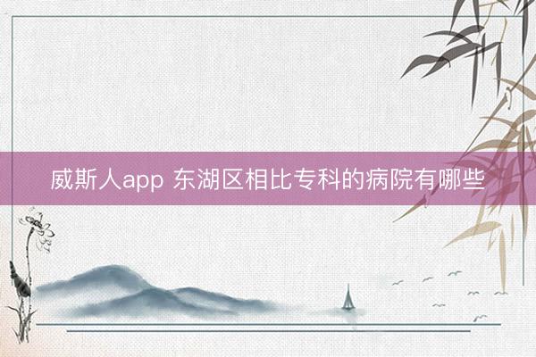 威斯人app 东湖区相比专科的病院有哪些