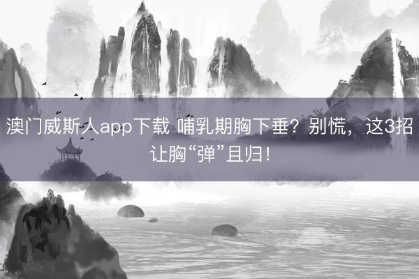 澳门威斯人app下载 哺乳期胸下垂?别慌,这3招让胸“弹”且归!