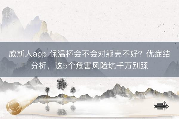 威斯人app 保温杯会不会对躯壳不好?优症结分析,这5个危害风险坑千万别踩