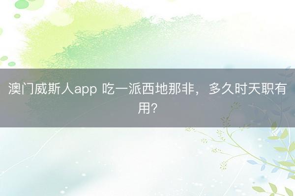 澳门威斯人app 吃一派西地那非，多久时天职有用？