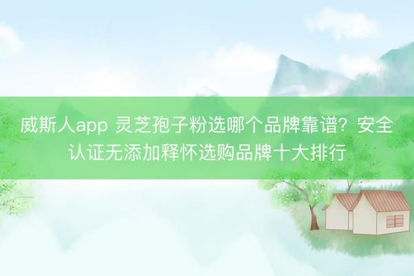 威斯人app 灵芝孢子粉选哪个品牌靠谱？安全认证无添加释怀选购品牌十大排行