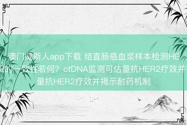 澳门威斯人app下载 结直肠癌血浆样本检测HER2扩增与组织的一致性若何?ctDNA监测可估量抗HER2疗效并揭示耐药机制