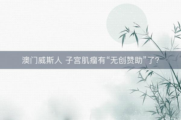 澳门威斯人 子宫肌瘤有“无创赞助”了？