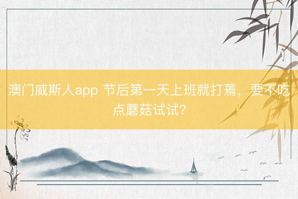 澳门威斯人app 节后第一天上班就打蔫，要不吃点蘑菇试试？