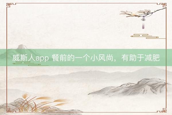 威斯人app 餐前的一个小风尚，有助于减肥