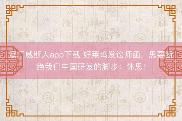 澳门威斯人app下载 好莱坞发讼师函，思要断绝我们中国研发的脚步：休思！
