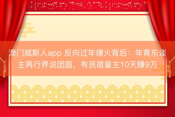 澳门威斯人app 反向过年爆火背后:年青东谈主再行界说团圆,有民宿雇主10天赚9万
