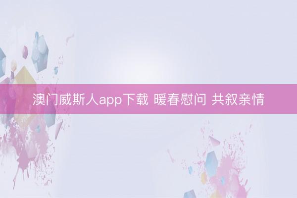 澳门威斯人app下载 暖春慰问 共叙亲情