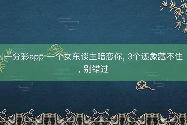 一分彩app 一个女东谈主暗恋你, 3个迹象藏不住, 别错过