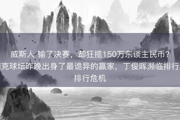 威斯人 输了决赛,却狂揽150万东谈主民币?斯诺克球坛昨晚出身了最诡异的赢家,丁俊晖濒临排行危机