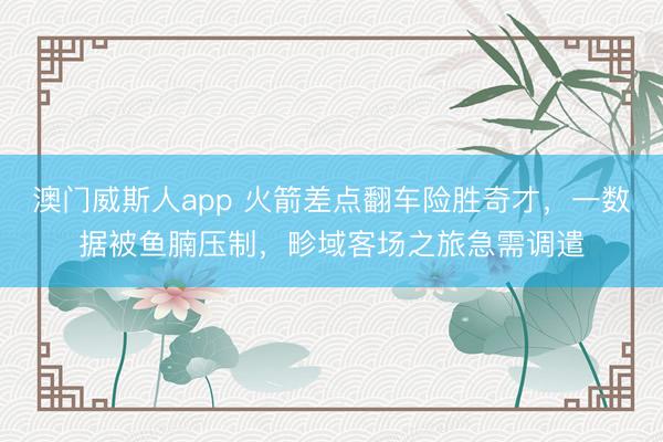 澳门威斯人app 火箭差点翻车险胜奇才，一数据被鱼腩压制，畛域客场之旅急需调遣