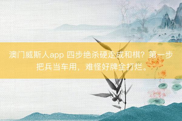 澳门威斯人app 四步绝杀硬走成和棋？第一步把兵当车用，难怪好牌全打烂。