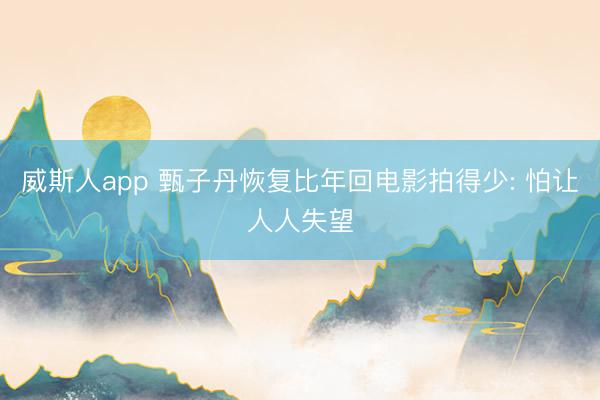 威斯人app 甄子丹恢复比年回电影拍得少: 怕让人人失望